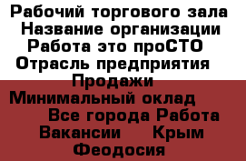 Рабочий торгового зала › Название организации ­ Работа-это проСТО › Отрасль предприятия ­ Продажи › Минимальный оклад ­ 25 000 - Все города Работа » Вакансии   . Крым,Феодосия